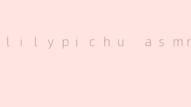 "LilypichuASMR：治愈系音声与虚拟主播的温柔邂逅"